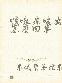 喉咙痒咳出血了怎么回事