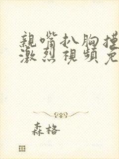 亲嘴扒胸摸屁股激烈视频免费