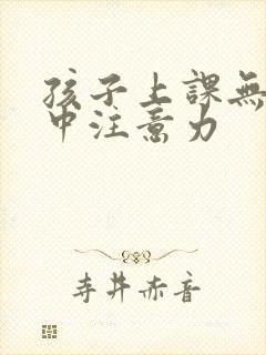 孩子上课无法集中注意力