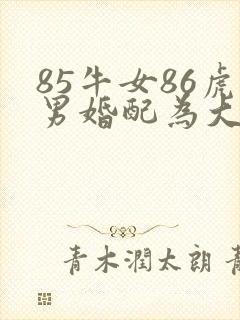 85牛女86虎男婚配为大忌