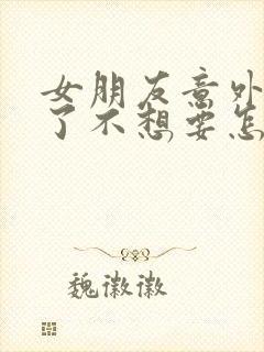 女朋友意外怀孕了不想要怎么办