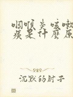 咽喉炎咳嗽有黄痰是什么原因