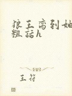 狼王脔到她乖h粗话h