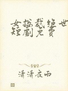 女总裁绝世保镖短剧免费