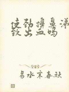 使劲擤鼻涕会导致出血吗