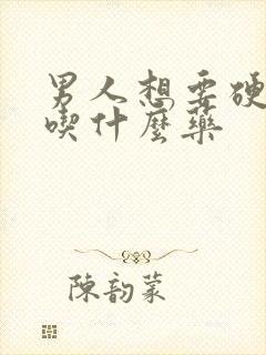 男人想要硬起来吃什么药