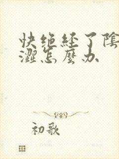 快绝经了阴道干涩怎么办