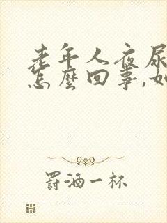 老年人夜尿频繁怎么回事,如何治疗