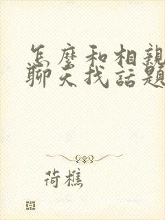 怎么和相亲女生聊天找话题