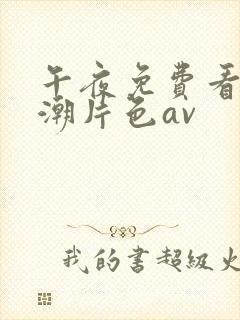 午夜免费看片高潮片色av