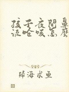 孩子夜间鼻涕倒流呛咳怎么办