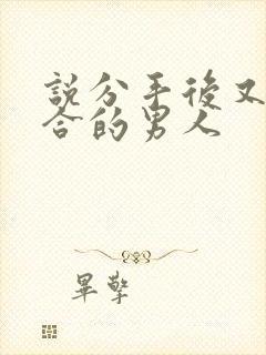 说分手后又求复合的男人