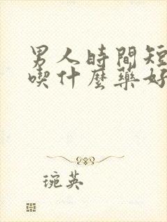 男人时间短早射吃什么药好