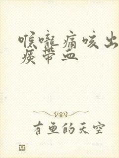 喉咙痛咳出来的痰带血