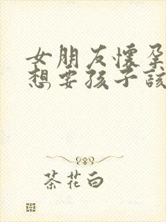 女朋友怀孕了不想要孩子该怎么办