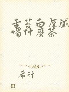 舌苔白厚腻口臭喝什么茶