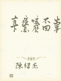 有痰咳不出咽不下怎么回事