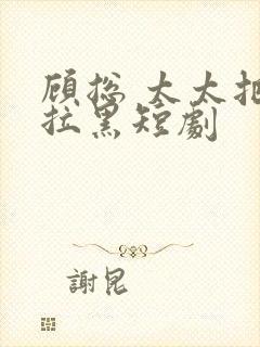 顾总 太太把你拉黑短剧