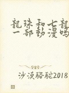 龙珠和七龙珠是一部动漫吗