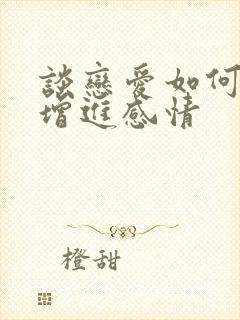 谈恋爱如何快速增进感情