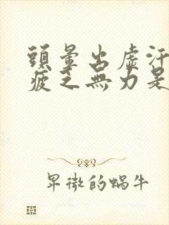 头晕出虚汗身体疲乏无力是什么原因