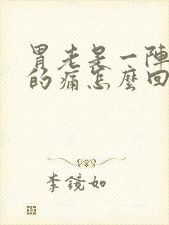 胃老是一阵一阵的痛怎么回事呀