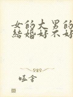 女的大男的四岁结婚好不好