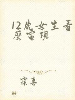 12岁女生看什么电视