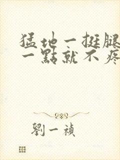 猛地一挺腿再开一点就不疼