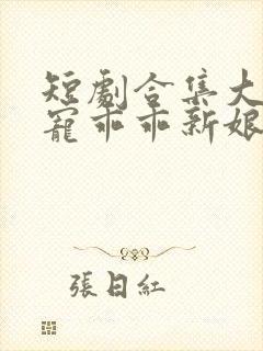 短剧合集大叔盛宠乖乖新娘甜入怀