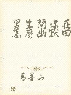 男生问你在干嘛怎么幽默回答