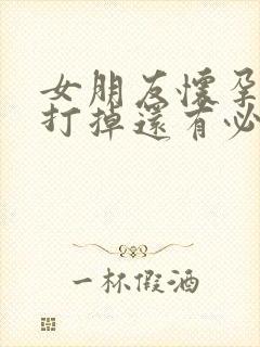 女朋友怀孕了想打掉还有必要继续处么