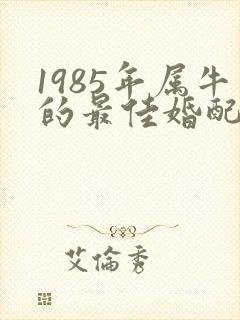 1985年属牛的最佳婚配表