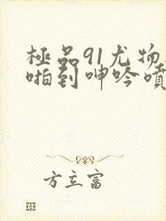 极品91尤物被啪到呻吟喷水