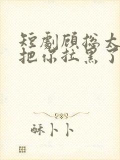 短剧顾总太太又把你拉黑了免费看