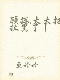 顾总,太太把你拉黑了丨