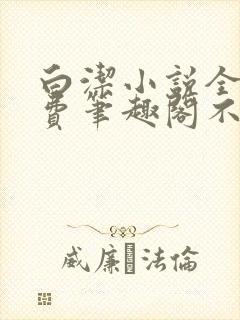 白洁小说全文免费笔趣阁不知所措