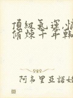 顶级气运,悄悄修炼千年韩绝小说全集下载