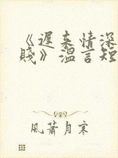 《迟来情深比草贱》温言短剧