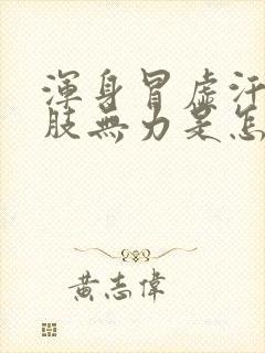 浑身冒虚汗,四肢无力是怎么回事