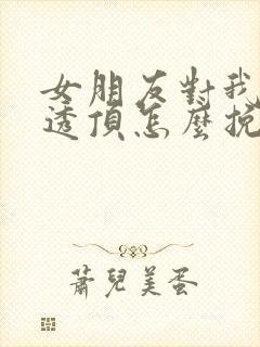 女朋友对我失望透顶怎么挽回