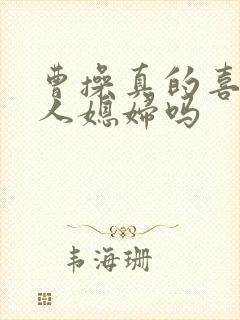 曹操真的喜欢别人媳妇吗