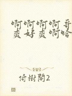 啊啊啊啊哥哥好爽好爽啊哈不要啊哈