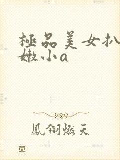 极品美女扒开粉嫩小a