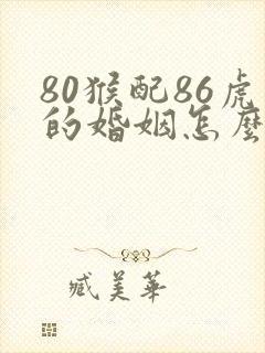 80猴配86虎的婚姻怎么样