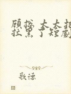 顾总 太太把你拉黑了短剧