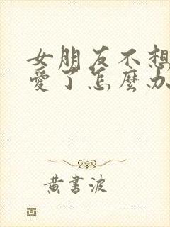 女朋友不想谈恋爱了怎么办