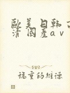 欧美 日韩 高清 国产aⅴ