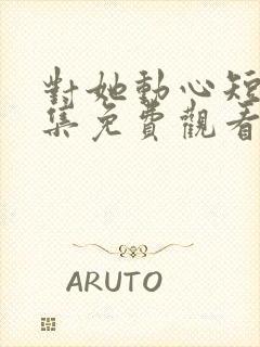 对她动心短剧全集免费观看封面