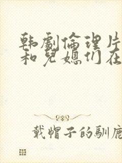 韩剧伦理片公公和儿媳们在线播放封面